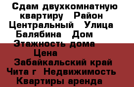 Сдам двухкомнатную квартиру › Район ­ Центральный › Улица ­ Балябина › Дом ­ 6 › Этажность дома ­ 5 › Цена ­ 18 000 - Забайкальский край, Чита г. Недвижимость » Квартиры аренда   